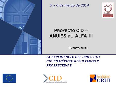 5 y 6 de marzo de 2014 E VENTO FINAL LA EXPERIENCIA DEL PROYECTO CID EN MÉXICO: RESULTADOS Y PROSPECTIVAS P ROYECTO CID – ANUIES DE ALFA III.