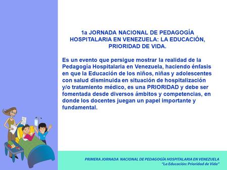 1a JORNADA NACIONAL DE PEDAGOGÍA HOSPITALARIA EN VENEZUELA: LA EDUCACIÓN, PRIORIDAD DE VIDA. Es un evento que persigue mostrar la realidad de la Pedagogía.