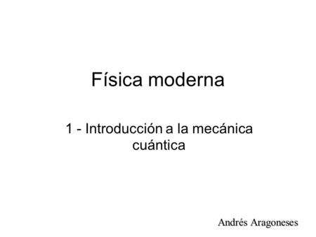 Física moderna 1 - Introducción a la mecánica cuántica Andrés Aragoneses.