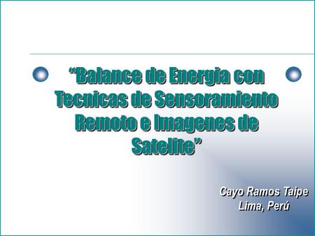 Cayo Ramos Taipe Lima, Perú Cayo Ramos Taipe Lima, Perú “Balance de Energia con Tecnicas de Sensoramiento Remoto e Imagenes de Satelite”