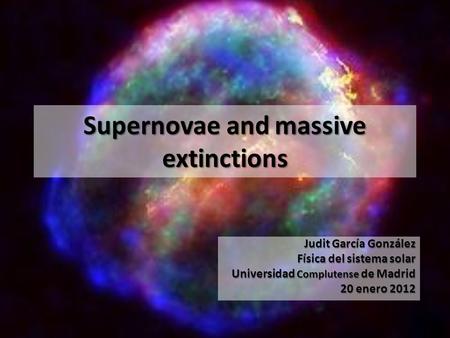 Supernovae and massive extinctions Judit García González Física del sistema solar Universidad Complutense de Madrid 20 enero 2012.