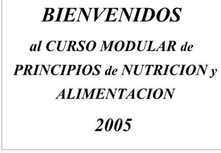 BIENVENIDOS al CURSO MODULAR de PRINCIPIOS de NUTRICION y ALIMENTACION 2005.