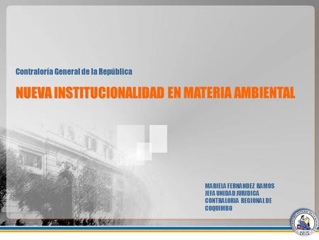 NUEVA INSTITUCIONALIDAD EN MATERIA AMBIENTAL Contraloría General de la República MARIELA FERNANDEZ RAMOS JEFA UNIDAD JURIDICA CONTRALORIA REGIONAL DE COQUIMBO.