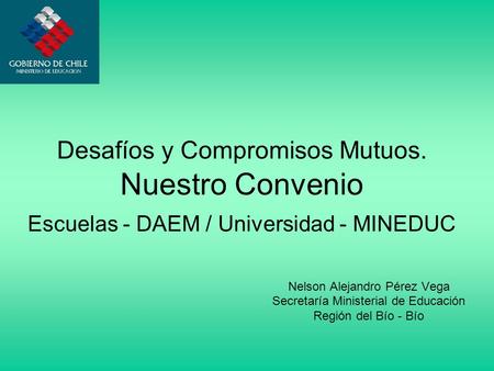 Desafíos y Compromisos Mutuos. Nuestro Convenio Escuelas - DAEM / Universidad - MINEDUC Nelson Alejandro Pérez Vega Secretaría Ministerial de Educación.