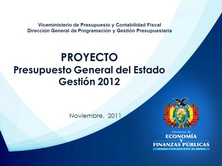 PROYECTO Presupuesto General del Estado Gestión 2012 Noviembre, 2011 Viceministerio de Presupuesto y Contabilidad Fiscal Dirección General de Programación.