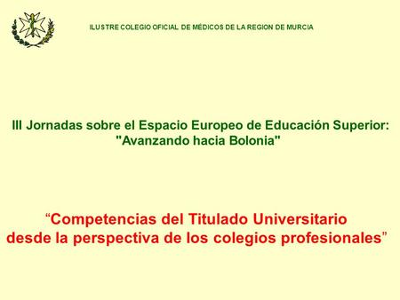 ILUSTRE COLEGIO OFICIAL DE MÉDICOS DE LA REGION DE MURCIA III Jornadas sobre el Espacio Europeo de Educación Superior: Avanzando hacia Bolonia “Competencias.