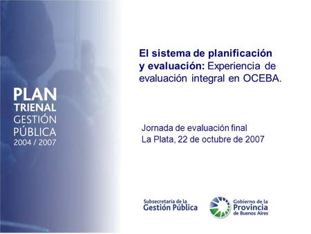 El sistema de planificación y evaluación: Experiencia de evaluación integral en OCEBA. Jornada de evaluación final La Plata, 22 de octubre de 2007.