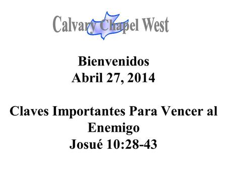 Calvary Chapel West Bienvenidos Abril 27, 2014 Claves Importantes Para Vencer al Enemigo Josué 10:28-43 1.