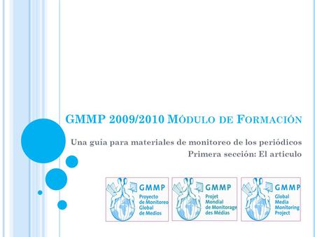 GMMP 2009/2010 M ÓDULO DE F ORMACIÓN Una guía para materiales de monitoreo de los periódicos Primera sección: El articulo.