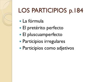 LOS PARTICIPIOS p.184 La fórmula El pretérito perfecto El pluscuamperfecto Participios irregulares Participios como adjetivos.