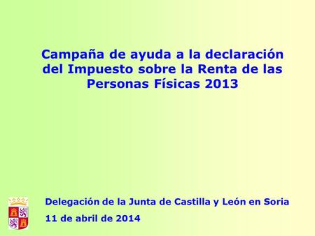 Campaña de ayuda a la declaración del Impuesto sobre la Renta de las Personas Físicas 2013 Delegación de la Junta de Castilla y León en Soria 11 de abril.
