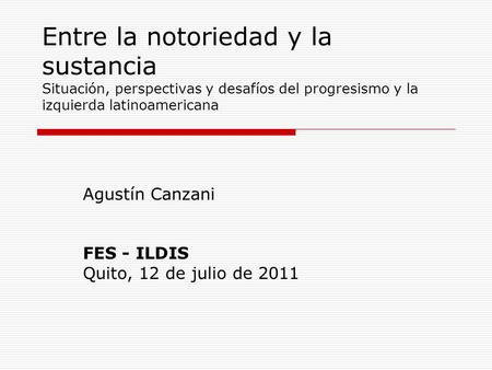 Entre la notoriedad y la sustancia Situación, perspectivas y desafíos del progresismo y la izquierda latinoamericana Agustín Canzani FES - ILDIS Quito,