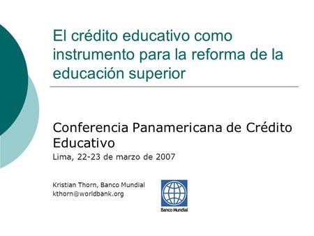 El crédito educativo como instrumento para la reforma de la educación superior Conferencia Panamericana de Crédito Educativo Lima, 22-23 de marzo de 2007.