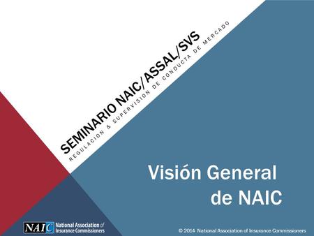 SEMINARIO NAIC/ASSAL/SVS REGULACION & SUPERVISION DE CONDUCTA DE MERCADO © 2014 National Association of Insurance Commissioners Visión General de NAIC.
