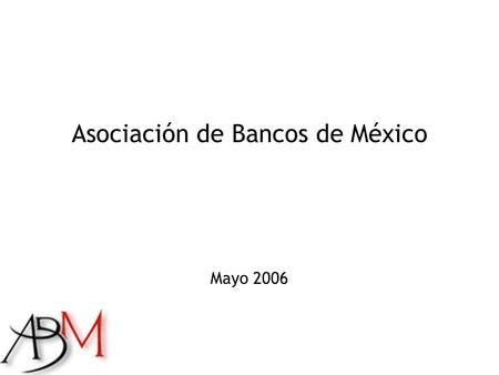 Asociación de Bancos de México Mayo 2006. Agenda  Entorno Macroeconómico  Actividad Financiera a Marzo 2006  Cartera Vencida  Comisiones  Seguridad.