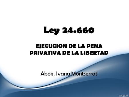 Ley 24.660 EJECUCION DE LA PENA PRIVATIVA DE LA LIBERTAD Abog. Ivana Montserrat.