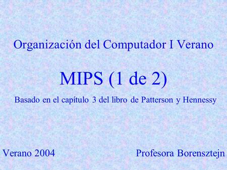 Organización del Computador I Verano MIPS (1 de 2) Basado en el capítulo 3 del libro de Patterson y Hennessy Verano 2004 Profesora Borensztejn.