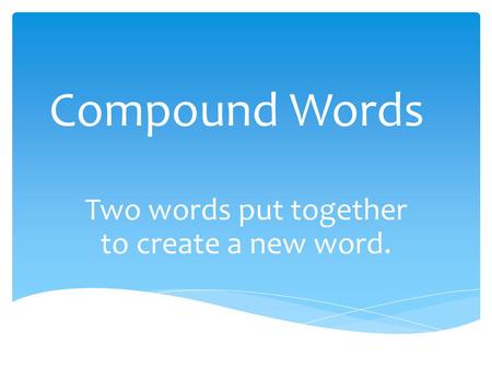 Compound Words Two words put together to create a new word.