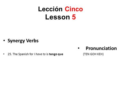 Lección Cinco Lesson 5 Synergy Verbs Pronunciation 25. The Spanish for I have to is tengo que (TEN GOH KEH)