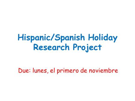 Hispanic/Spanish Holiday Research Project Due: lunes, el primero de noviembre.
