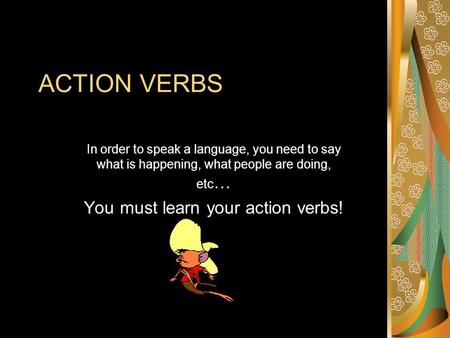 ACTION VERBS In order to speak a language, you need to say what is happening, what people are doing, etc … You must learn your action verbs!