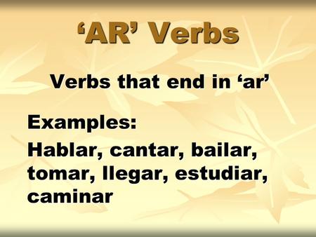 ‘AR’ Verbs Verbs that end in ‘ar’ Examples: Hablar, cantar, bailar, tomar, llegar, estudiar, caminar.