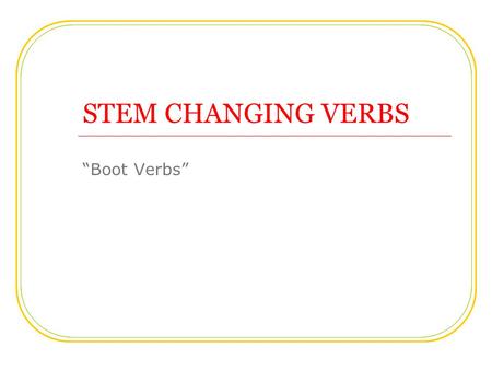 STEM CHANGING VERBS “Boot Verbs”. Some verbs change the vowels in the stem of present tense forms. The stem change occurs ONLY inside the boot. 1 Common.
