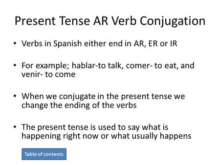 Present Tense AR Verb Conjugation Verbs in Spanish either end in AR, ER or IR For example; hablar-to talk, comer- to eat, and venir- to come When we conjugate.