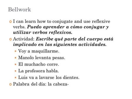 Bellwork I can learn how to conjugate and use reflexive verbs. Puedo aprender a cómo conjugar y utilizar verbos reflexivos. Actividad: Escribe qué parte.