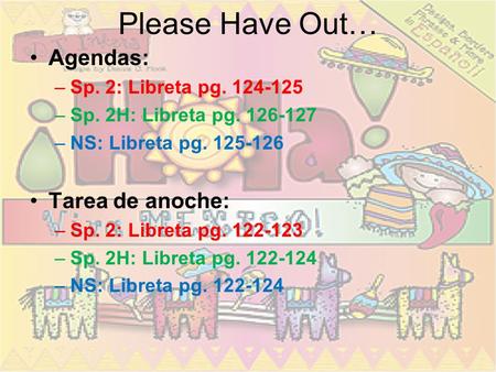 Please Have Out… Agendas: –Sp. 2: Libreta pg. 124-125 –Sp. 2H: Libreta pg. 126-127 –NS: Libreta pg. 125-126 Tarea de anoche: –Sp. 2: Libreta pg. 122-123.