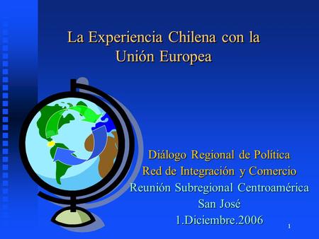 1 La Experiencia Chilena con la Unión Europea Diálogo Regional de Política Red de Integración y Comercio Reunión Subregional Centroamérica San José 1.Diciembre.2006.