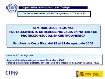 SEMINARIO SUBREGIONAL FORTALECIMIENTO DE REDES SINDICALES EN MATERIA DE PROTECCIÓN SOCIAL EN CENTRO AMÉRICA San José de Costa Rica, del 18 al 21 de agosto.