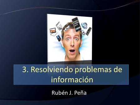 Rubén J. Peña 3. Resolviendo problemas de información.