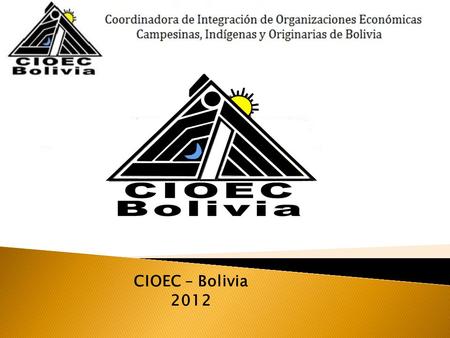 CIOEC – Bolivia 2012. Presencia en los nueve Departamentos de Bolivia  CIOEC – Chuquisaca  CIEOC – Cochabamba  CIOEC – Tarija  CIOEC – Santa Cruz.