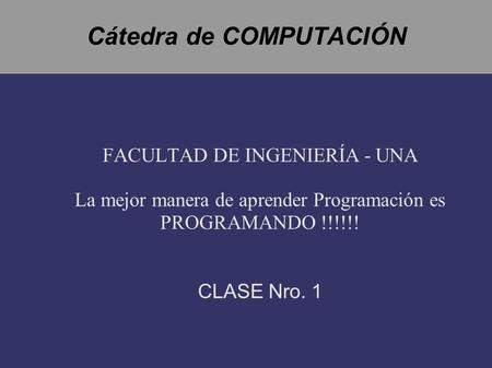 Cátedra de COMPUTACIÓN FACULTAD DE INGENIERÍA - UNA La mejor manera de aprender Programación es PROGRAMANDO !!!!!! CLASE Nro. 1.