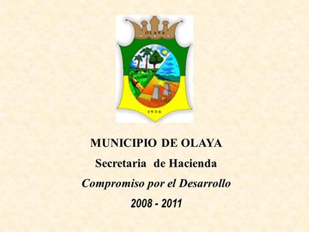 MUNICIPIO DE OLAYA Secretaria de Hacienda Compromiso por el Desarrollo 2008 - 2011.