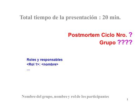 1 Postmortem Ciclo Nro. ? Grupo ???? Roles y responsables : … Nombre del grupo, nombre y rol de los participantes Total tiempo de la presentación : 20.