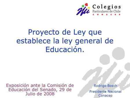 Proyecto de Ley que establece la ley general de Educación. Exposición ante la Comisión de Educación del Senado, 29 de Julio de 2008 Rodrigo Bosch Presidente.