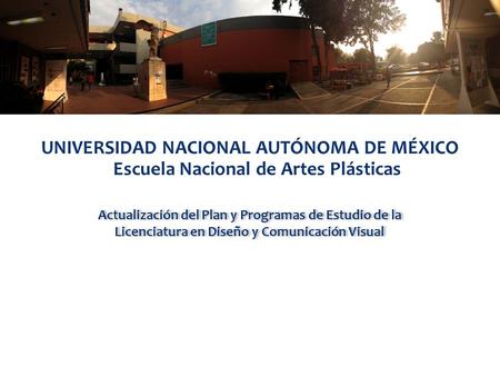 Actualización del Plan y Programas de Estudio de la Licenciatura en Diseño y Comunicación Visual UNIVERSIDAD NACIONAL AUTÓNOMA DE MÉXICO Escuela Nacional.
