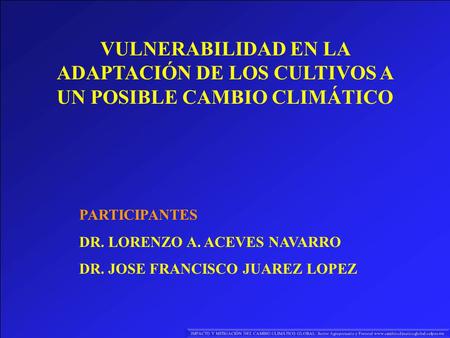 VULNERABILIDAD EN LA ADAPTACIÓN DE LOS CULTIVOS A UN POSIBLE CAMBIO CLIMÁTICO PARTICIPANTES DR. LORENZO A. ACEVES NAVARRO DR. JOSE FRANCISCO JUAREZ LOPEZ.