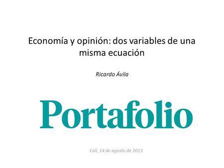 Economía y opinión: dos variables de una misma ecuación Ricardo Ávila Cali, 14 de agosto de 2013.