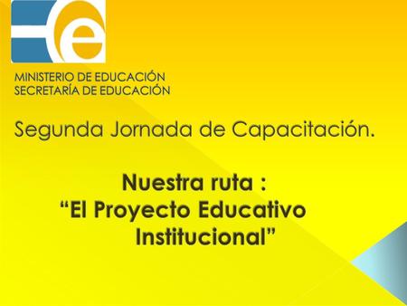 MINISTERIO DE EDUCACIÓN SECRETARÍA DE EDUCACIÓN Segunda Jornada de Capacitación. Nuestra ruta : “El Proyecto Educativo.