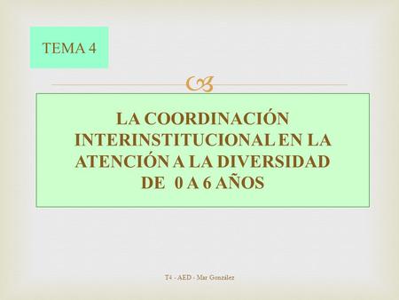 TEMA 4 LA COORDINACIÓN INTERINSTITUCIONAL EN LA ATENCIÓN A LA DIVERSIDAD DE 0 A 6 AÑOS T4 - AED - Mar González.