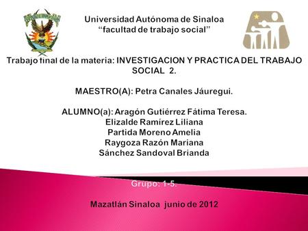 Universidad Autónoma de Sinaloa “facultad de trabajo social”     Trabajo final de la materia: INVESTIGACION Y PRACTICA DEL TRABAJO SOCIAL 2.   MAESTRO(A):