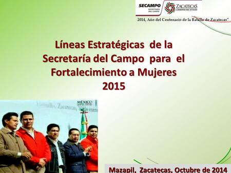 Mazapil, Zacatecas, Octubre de 2014 Líneas Estratégicas de la Secretaría del Campo para el Fortalecimiento a Mujeres 2015 2014, Año del Centenario de la.