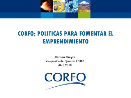 CORFO: POLITICAS PARA FOMENTAR EL EMPRENDIMIENTO Hernán Cheyre Vicepresidente Ejecutivo CORFO Abril 2010.