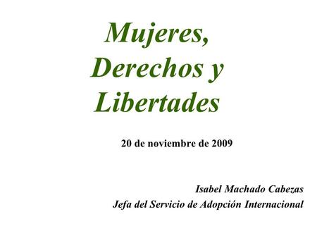 Mujeres, Derechos y Libertades 20 de noviembre de 2009 Isabel Machado Cabezas Jefa del Servicio de Adopción Internacional.
