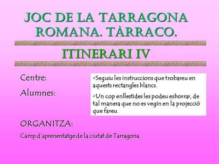 JOC DE LA TARRAGONA ROMANA. TÀRRACO. ITINERARI iv Centre:Alumnes:ORGANITZA: Camp d’aprenentatge de la ciutat de Tarragona. Seguiu les instruccions que.