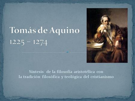 Tomás de Aquino 1225 – 1274 Síntesis de la filosofía aristotélica con la tradición filosófica y teológica del cristianismo.