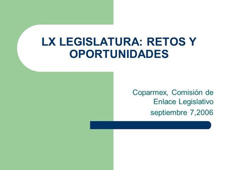 LX LEGISLATURA: RETOS Y OPORTUNIDADES Coparmex, Comisión de Enlace Legislativo septiembre 7,2006.